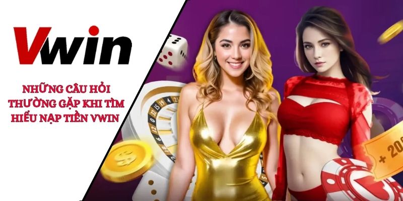 Những câu hỏi thường gặp khi tìm hiểu nạp tiền VWIN 